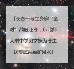 长春一考生身穿“全对”战服赴考，东北师大附中学弟学妹为考生送专属祝福矿泉水