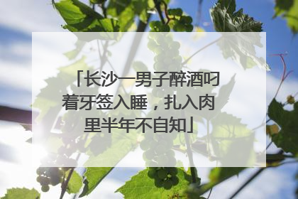 长沙一男子醉酒叼着牙签入睡，扎入肉里半年不自知