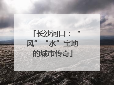 长沙河口：“风”“水”宝地的城市传奇