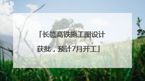 长赣高铁施工图设计获批，预计7月开工