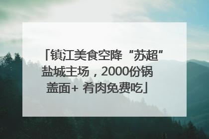 镇江美食空降“苏超”盐城主场，2000份锅盖面+ 肴肉免费吃