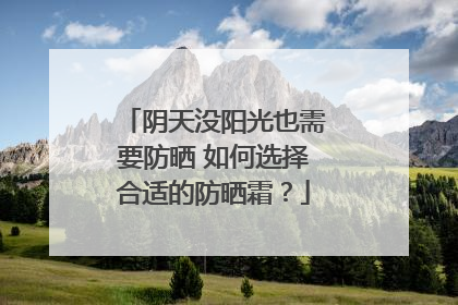 阴天没阳光也需要防晒 如何选择合适的防晒霜？