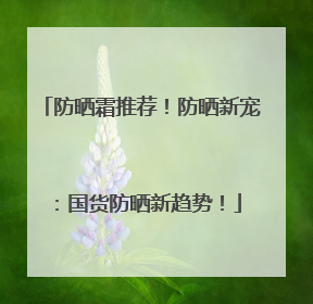 防晒霜推荐！防晒新宠：国货防晒新趋势！