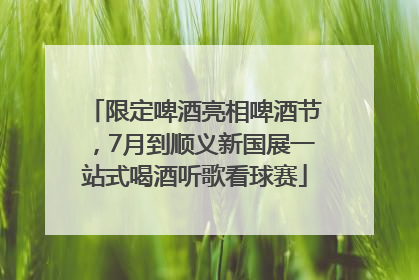 限定啤酒亮相啤酒节，7月到顺义新国展一站式喝酒听歌看球赛