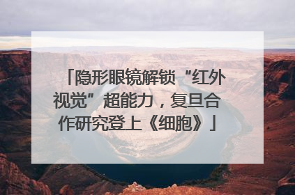 隐形眼镜解锁“红外视觉”超能力，复旦合作研究登上《细胞》