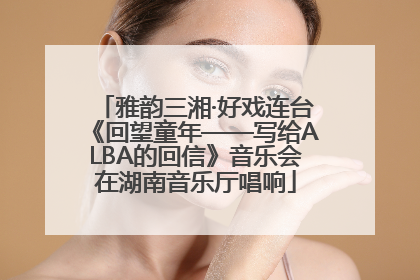雅韵三湘·好戏连台《回望童年——写给ALBA的回信》音乐会在湖南音乐厅唱响