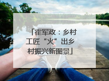 霍军政：乡村工匠“火”出乡村振兴新图景