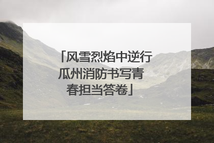 风雪烈焰中逆行 瓜州消防书写青春担当答卷