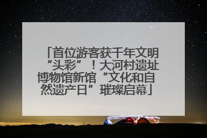 首位游客获千年文明“头彩”！大河村遗址博物馆新馆“文化和自然遗产日”璀璨启幕