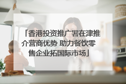 香港投资推广署在津推介营商优势 助力餐饮零售企业拓国际市场