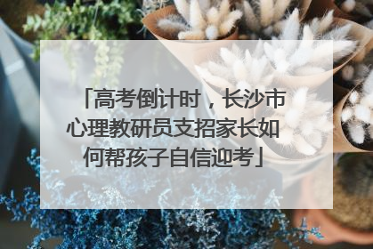高考倒计时，长沙市心理教研员支招家长如何帮孩子自信迎考