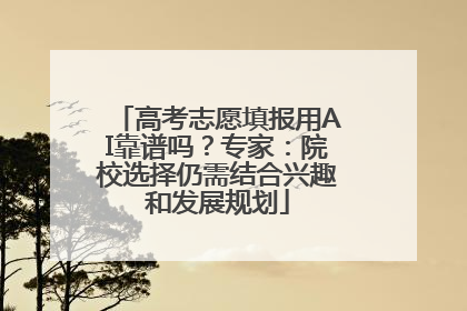 高考志愿填报用AI靠谱吗？专家：院校选择仍需结合兴趣和发展规划