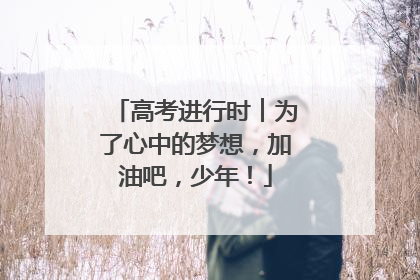 高考进行时︱为了心中的梦想，加油吧，少年！