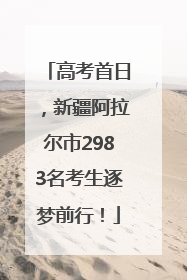 高考首日，新疆阿拉尔市2983名考生逐梦前行！