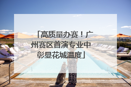 高质量办赛！广州赛区首演专业中彰显花城温度