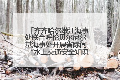 齐齐哈尔嫩江海事处联合呼伦贝尔尼尔基海事处开展省际间“水上交通安全知识进校园”活动