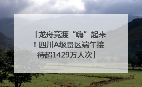龙舟竞渡“嗨”起来！四川A级景区端午接待超1429万人次