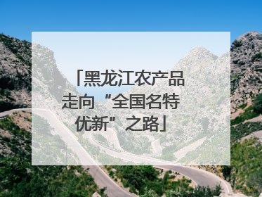 黑龙江农产品走向“全国名特优新”之路