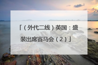 （外代二线）英国：盛装出席赛马会（2）