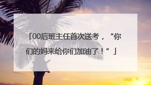 00后班主任首次送考，“你们的妈来给你们加油了！”