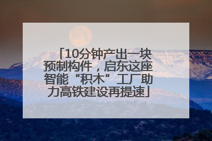 10分钟产出一块预制构件，启东这座智能“积木”工厂助力高铁建设再提速