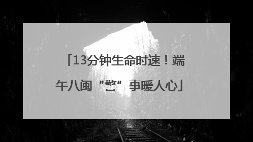 13分钟生命时速！端午八闽“警”事暖人心