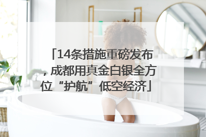 14条措施重磅发布，成都用真金白银全方位“护航”低空经济