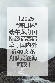 2025“海口杯”端午龙舟国际邀请赛启幕，国内外近40支龙舟队竞逐海甸溪