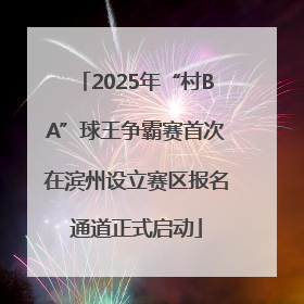 2025年“村BA”球王争霸赛首次在滨州设立赛区报名通道正式启动
