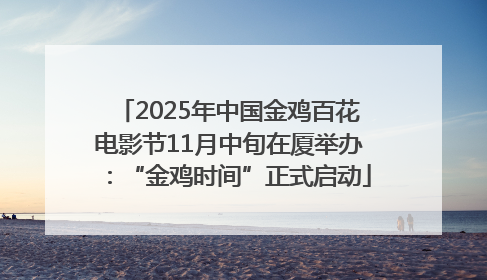 2025年中国金鸡百花电影节11月中旬在厦举办：“金鸡时间”正式启动