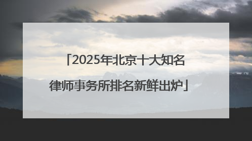 2025年北京十大知名律师事务所排名新鲜出炉