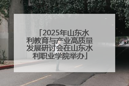 2025年山东水利教育与产业高质量发展研讨会在山东水利职业学院举办