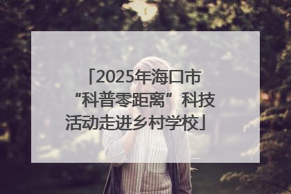 2025年海口市“科普零距离”科技活动走进乡村学校