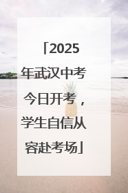 2025年武汉中考今日开考，学生自信从容赴考场