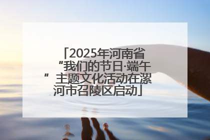 2025年河南省“我们的节日·端午”主题文化活动在漯河市召陵区启动