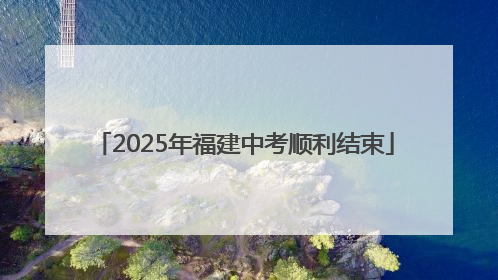 2025年福建中考顺利结束