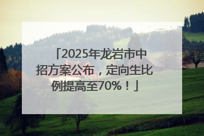 2025年龙岩市中招方案公布，定向生比例提高至70%！