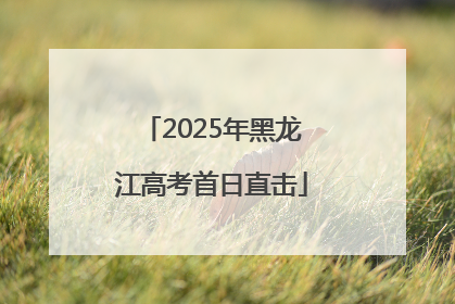 2025年黑龙江高考首日直击