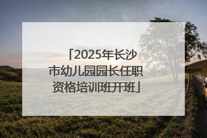 2025年长沙市幼儿园园长任职资格培训班开班