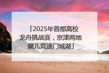 2025年首都高校龙舟挑战赛，京津两地健儿竞速门城湖