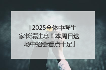 2025全体中考生家长请注意！本周日这场中招会看点十足
