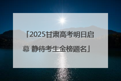 2025甘肃高考明日启幕 静待考生金榜题名