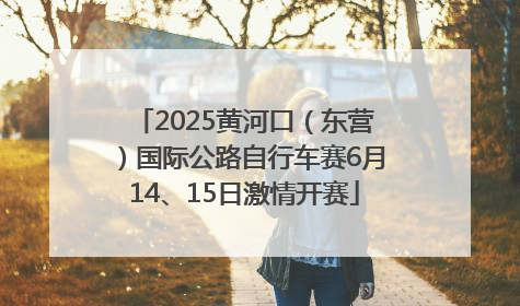 2025黄河口（东营）国际公路自行车赛6月14、15日激情开赛