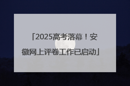 2025高考落幕！安徽网上评卷工作已启动