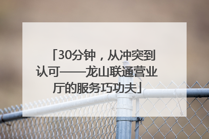 30分钟，从冲突到认可——龙山联通营业厅的服务巧功夫