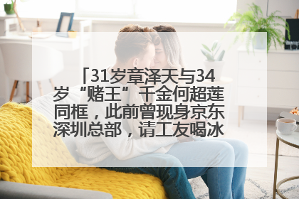 31岁章泽天与34岁“赌王”千金何超莲同框，此前曾现身京东深圳总部，请工友喝冰饮，点了300多杯