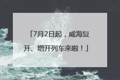 7月2日起，威海复开、增开列车来啦！