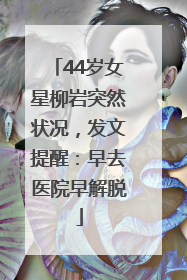 44岁女星柳岩突然状况，发文提醒：早去医院早解脱