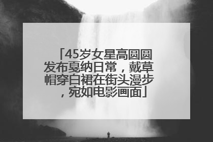 45岁女星高圆圆发布戛纳日常，戴草帽穿白裙在街头漫步，宛如电影画面