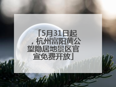 5月31日起，杭州富阳黄公望隐居地景区官宣免费开放